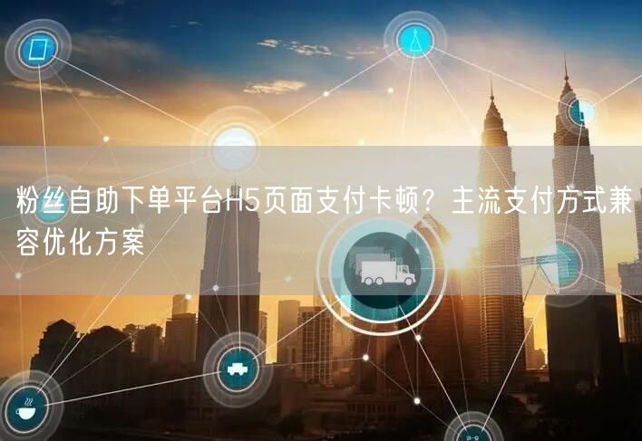 粉丝自助下单平台H5页面支付卡顿？主流支付方式兼容优化方案