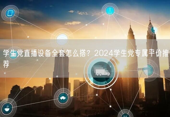 学生党直播设备全套怎么搭？2024学生党专属平价推荐