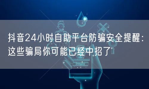 抖音24小时自助平台防骗安全提醒：这些骗局你可能已经中招了