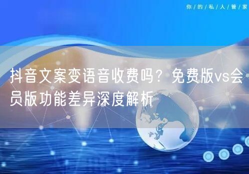 抖音文案变语音收费吗？免费版vs会员版功能差异深度解析