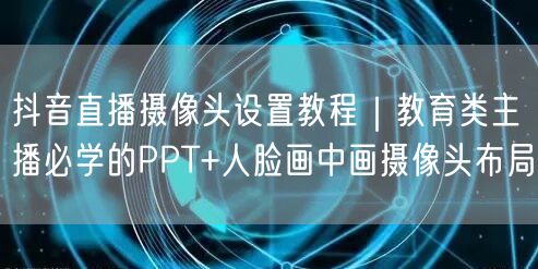 抖音直播摄像头设置教程｜教育类主播必学的PPT+人脸画中画摄像头布局