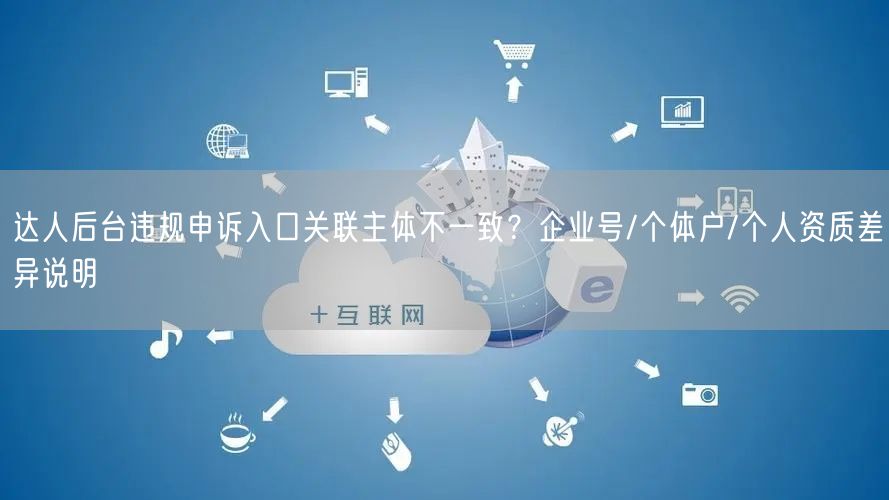 达人后台违规申诉入口关联主体不一致？企业号/个体户/个人资质差异说明