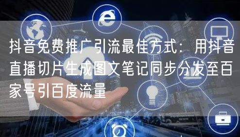 抖音免费推广引流最佳方式：用抖音直播切片生成图文笔记同步分发至百家号引百度流量