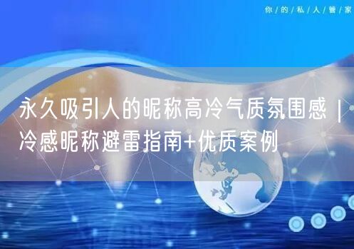 永久吸引人的昵称高冷气质氛围感｜冷感昵称避雷指南+优质案例