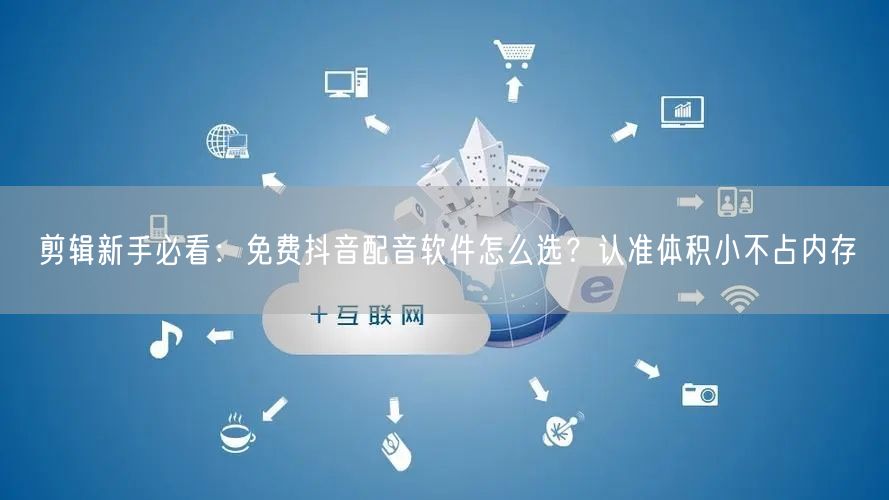 剪辑新手必看：免费抖音配音软件怎么选？认准体积小不占内存
