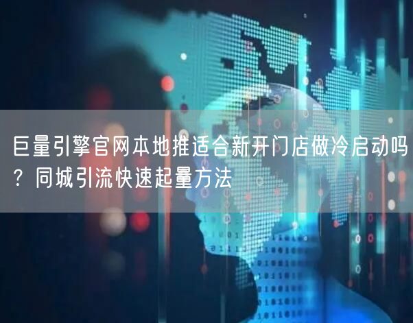 巨量引擎官网本地推适合新开门店做冷启动吗？同城引流快速起量方法