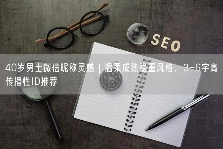 40岁男士微信昵称灵感｜温柔成熟稳重风格，3-6字高传播性ID推荐