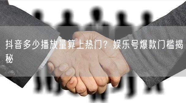 抖音多少播放量算上热门？娱乐号爆款门槛揭秘