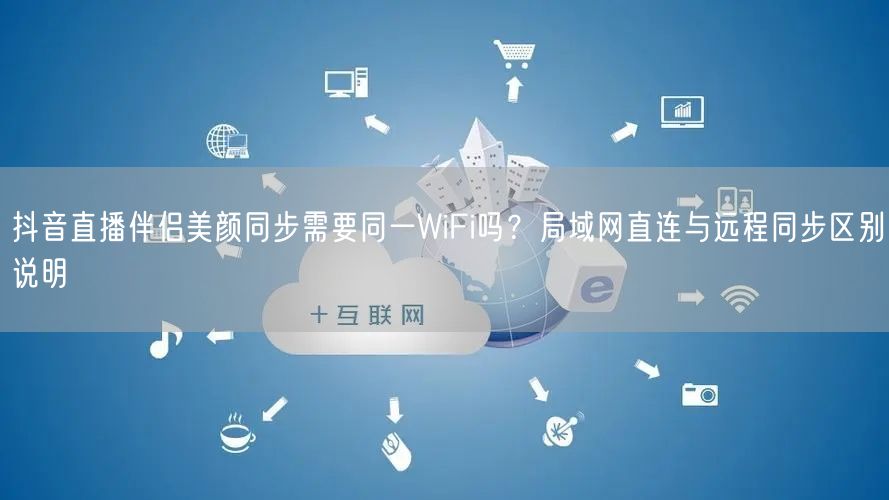 抖音直播伴侣美颜同步需要同一WiFi吗？局域网直连与远程同步区别说明