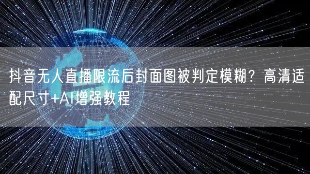 抖音无人直播限流后封面图被判定模糊？高清适配尺寸+AI增强教程