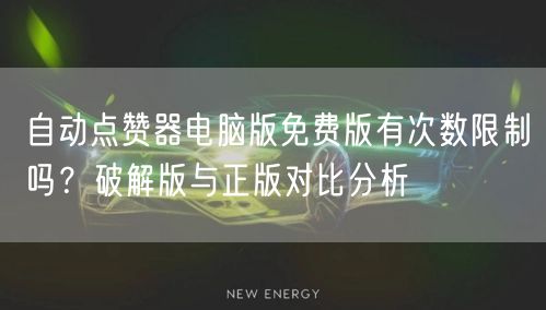 自动点赞器电脑版免费版有次数限制吗？破解版与正版对比分析