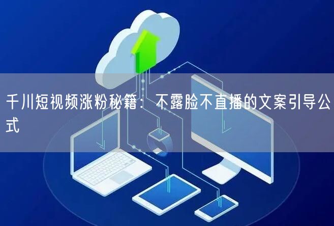 千川短视频涨粉秘籍：不露脸不直播的文案引导公式