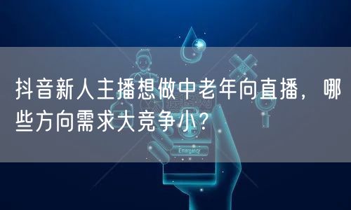 抖音新人主播想做中老年向直播，哪些方向需求大竞争小？