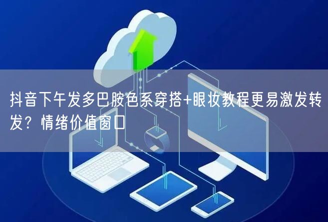 抖音下午发多巴胺色系穿搭+眼妆教程更易激发转发？情绪价值窗口