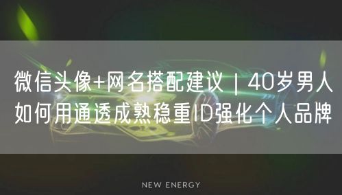 微信头像+网名搭配建议｜40岁男人如何用通透成熟稳重ID强化个人品牌
