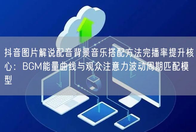 抖音图片解说配音背景音乐搭配方法完播率提升核心：BGM能量曲线与观众注意力波动周
