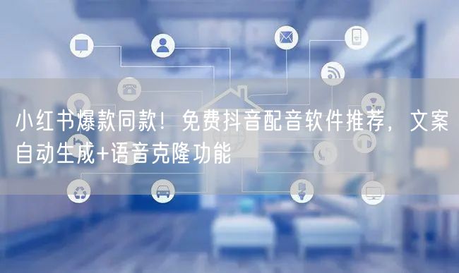 小红书爆款同款！免费抖音配音软件推荐，文案自动生成+语音克隆功能
