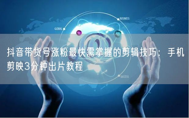 抖音带货号涨粉最快需掌握的剪辑技巧：手机剪映3分钟出片教程