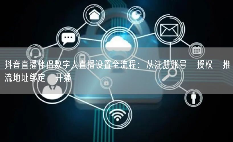 抖音直播伴侣数字人直播设置全流程：从注册账号→授权→推流地址绑定→开播