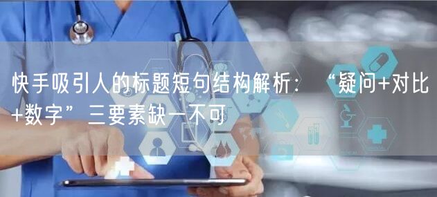 快手吸引人的标题短句结构解析：“疑问+对比+数字”三要素缺一不可