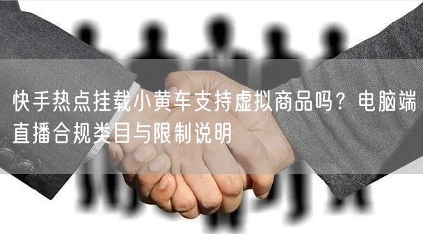 快手热点挂载小黄车支持虚拟商品吗？电脑端直播合规类目与限制说明