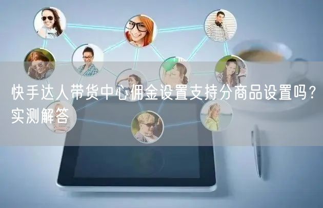 快手达人带货中心佣金设置支持分商品设置吗？实测解答