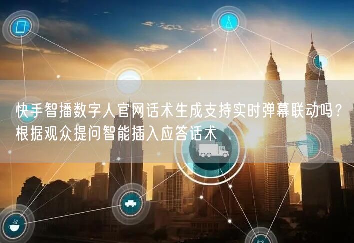 快手智播数字人官网话术生成支持实时弹幕联动吗？根据观众提问智能插入应答话术