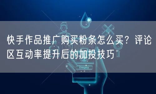 快手作品推广购买粉条怎么买？评论区互动率提升后的加投技巧