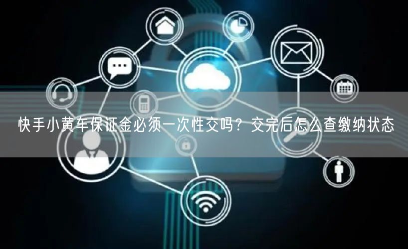快手小黄车保证金必须一次性交吗？交完后怎么查缴纳状态