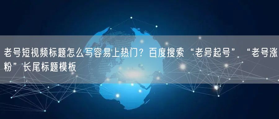 老号短视频标题怎么写容易上热门？百度搜索“老号起号”“老号涨粉”长尾标题模板