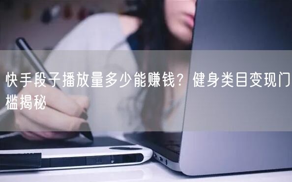 快手段子播放量多少能赚钱？健身类目变现门槛揭秘