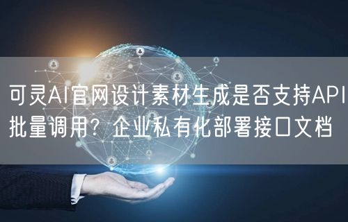 可灵AI官网设计素材生成是否支持API批量调用？企业私有化部署接口文档