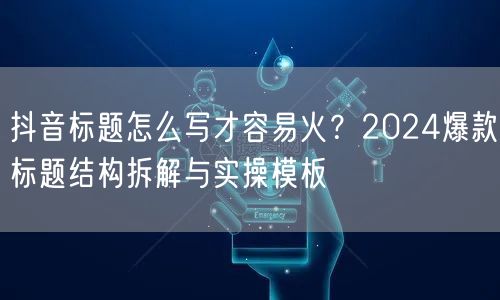 抖音标题怎么写才容易火？2024爆款标题结构拆解与实操模板