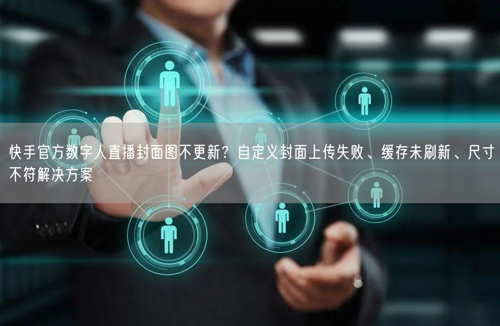 快手官方数字人直播封面图不更新？自定义封面上传失败、缓存未刷新、尺寸不符解决方案