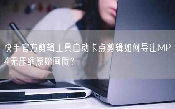 快手官方剪辑工具自动卡点剪辑如何导出MP4无压缩原始画质？