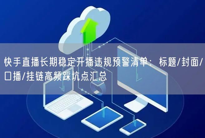快手直播长期稳定开播违规预警清单：标题/封面/口播/挂链高频踩坑点汇总