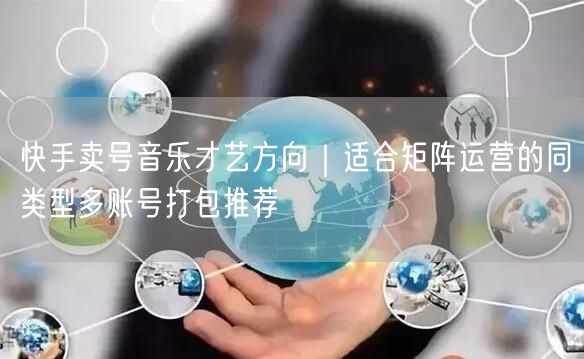 快手卖号音乐才艺方向｜适合矩阵运营的同类型多账号打包推荐