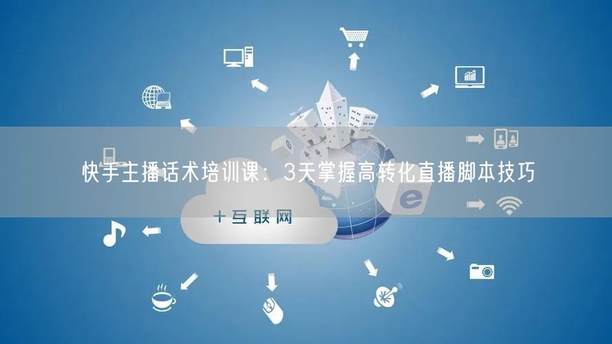 快手主播话术培训课：3天掌握高转化直播脚本技巧