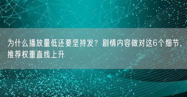 为什么播放量低还要坚持发？剧情内容做对这6个细节，推荐权重直线上升