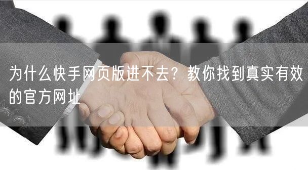 为什么快手网页版进不去？教你找到真实有效的官方网址