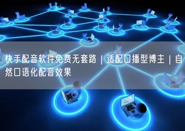 快手配音软件免费无套路｜适配口播型博主｜自然口语化配音效果