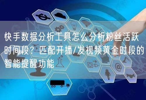 快手数据分析工具怎么分析粉丝活跃时间段？匹配开播/发视频黄金时段的智能提醒功能