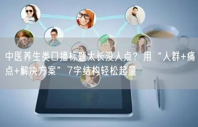 中医养生类口播标题太长没人点？用“人群+痛点+解决方案”7字结构轻松起量