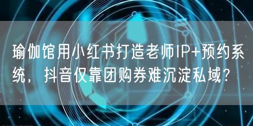 瑜伽馆用小红书打造老师IP+预约系统，抖音仅靠团购券难沉淀私域？