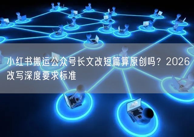 小红书搬运公众号长文改短篇算原创吗？2026改写深度要求标准