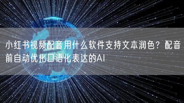 小红书视频配音用什么软件支持文本润色？配音前自动优化口语化表达的AI
