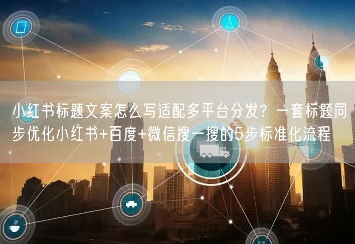 小红书标题文案怎么写适配多平台分发？一套标题同步优化小红书+百度+微信搜一搜的5
