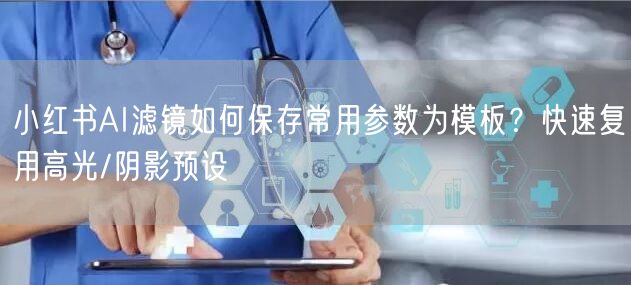 小红书AI滤镜如何保存常用参数为模板？快速复用高光/阴影预设
