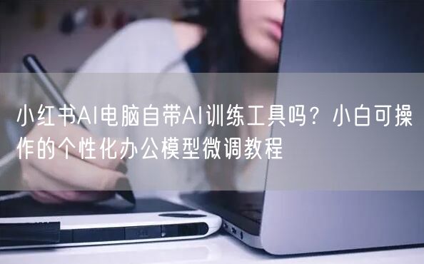 小红书AI电脑自带AI训练工具吗？小白可操作的个性化办公模型微调教程