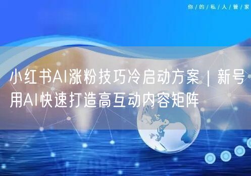 小红书AI涨粉技巧冷启动方案｜新号用AI快速打造高互动内容矩阵